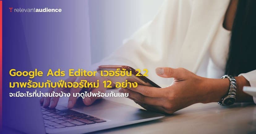 Google Ads Editor เวอร์ชัน 2.2 มาพร้อมกับฟีเจอร์ใหม่ 12 อย่าง